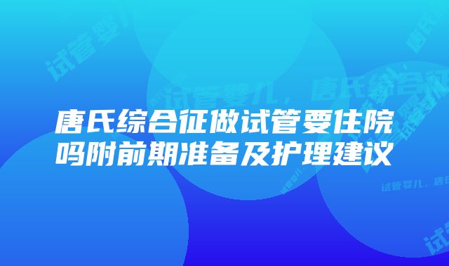 唐氏综合征做试管要住院吗附前期准备及护理建议