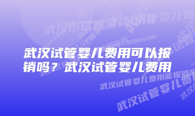 武汉试管婴儿费用可以报销吗？武汉试管婴儿费用