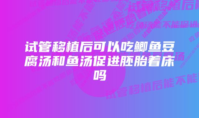 试管移植后可以吃鲫鱼豆腐汤和鱼汤促进胚胎着床吗