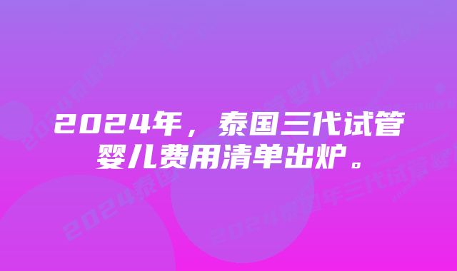 2024年，泰国三代试管婴儿费用清单出炉。