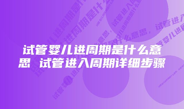 试管婴儿进周期是什么意思 试管进入周期详细步骤