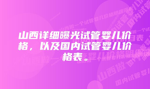 山西详细曝光试管婴儿价格，以及国内试管婴儿价格表。