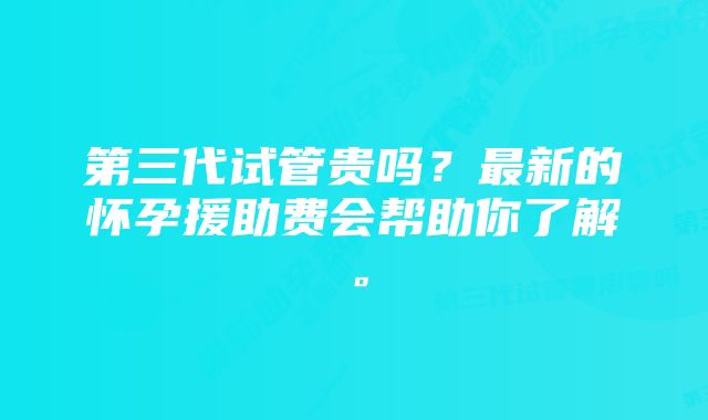 第三代试管贵吗？最新的怀孕援助费会帮助你了解。