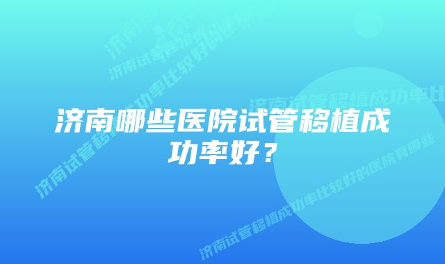 济南哪些医院试管移植成功率好？