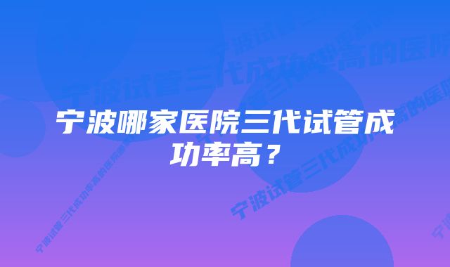 宁波哪家医院三代试管成功率高？