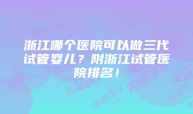 浙江哪个医院可以做三代试管婴儿？附浙江试管医院排名！