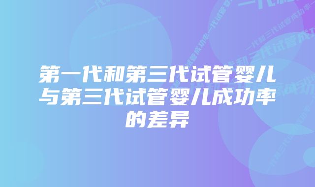 第一代和第三代试管婴儿与第三代试管婴儿成功率的差异