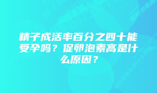 精子成活率百分之四十能受孕吗？促卵泡素高是什么原因？