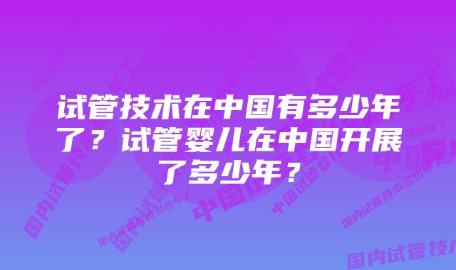 试管技术在中国有多少年了？试管婴儿在中国开展了多少年？