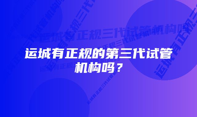 运城有正规的第三代试管机构吗？