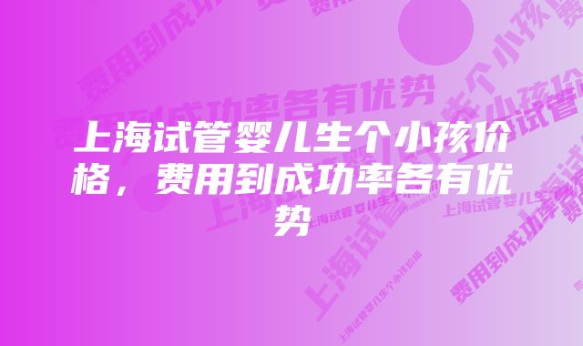 上海试管婴儿生个小孩价格，费用到成功率各有优势