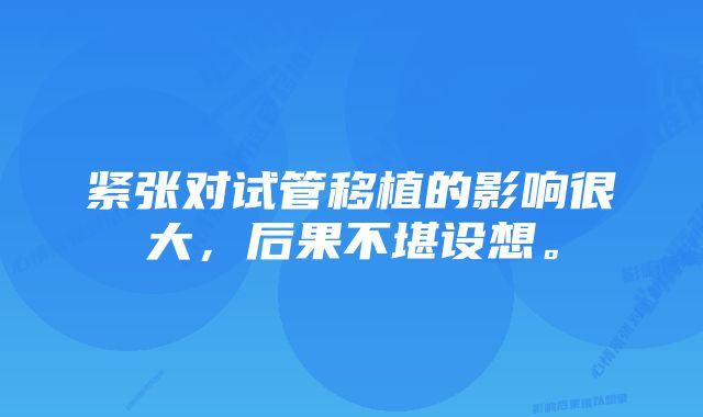 紧张对试管移植的影响很大，后果不堪设想。