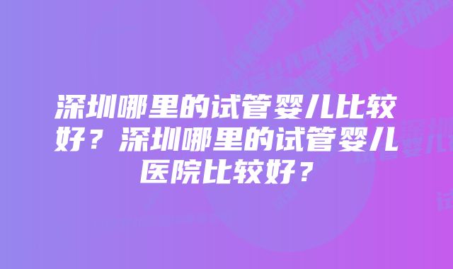 深圳哪里的试管婴儿比较好？深圳哪里的试管婴儿医院比较好？