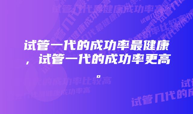 试管一代的成功率最健康，试管一代的成功率更高。