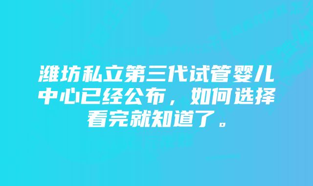 潍坊私立第三代试管婴儿中心已经公布，如何选择看完就知道了。