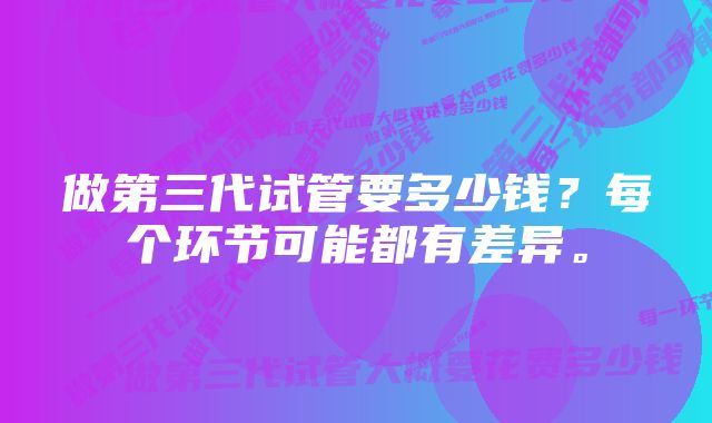 做第三代试管要多少钱？每个环节可能都有差异。