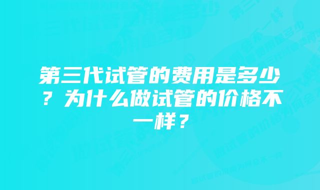 第三代试管的费用是多少？为什么做试管的价格不一样？