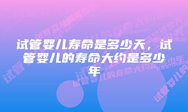 试管婴儿寿命是多少天，试管婴儿的寿命大约是多少年