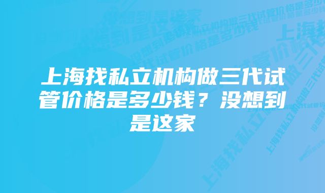 上海找私立机构做三代试管价格是多少钱？没想到是这家