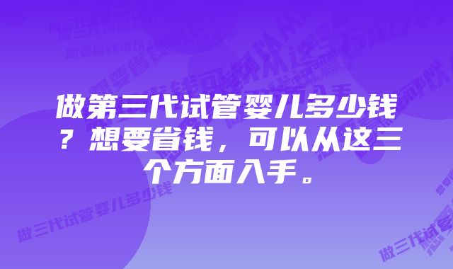 做第三代试管婴儿多少钱？想要省钱，可以从这三个方面入手。