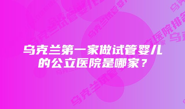 乌克兰第一家做试管婴儿的公立医院是哪家？