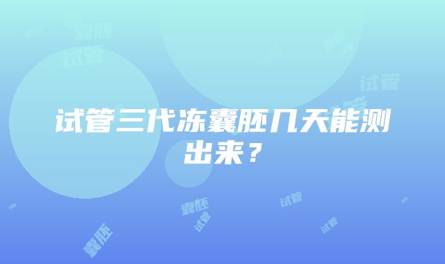 试管三代冻囊胚几天能测出来？