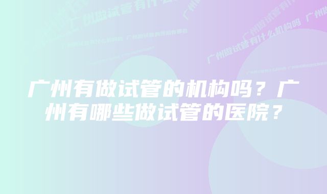 广州有做试管的机构吗？广州有哪些做试管的医院？