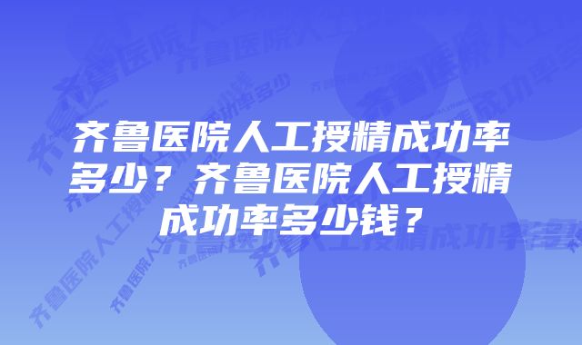 齐鲁医院人工授精成功率多少？齐鲁医院人工授精成功率多少钱？