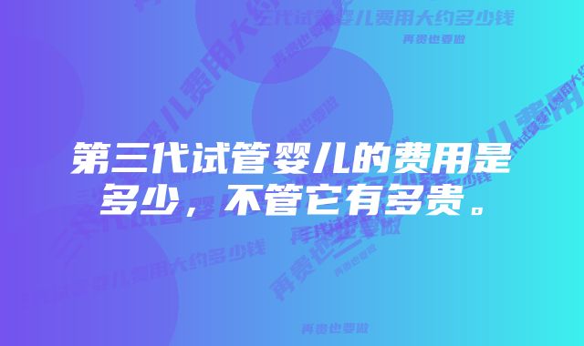 第三代试管婴儿的费用是多少，不管它有多贵。