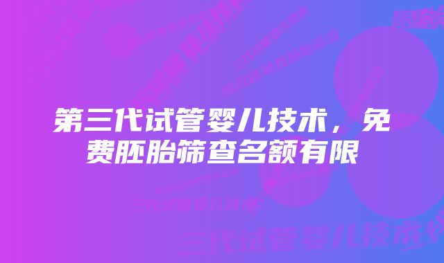 第三代试管婴儿技术，免费胚胎筛查名额有限