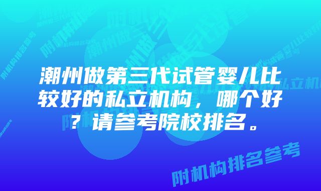 潮州做第三代试管婴儿比较好的私立机构，哪个好？请参考院校排名。