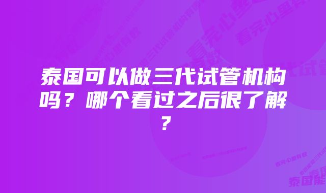 泰国可以做三代试管机构吗？哪个看过之后很了解？