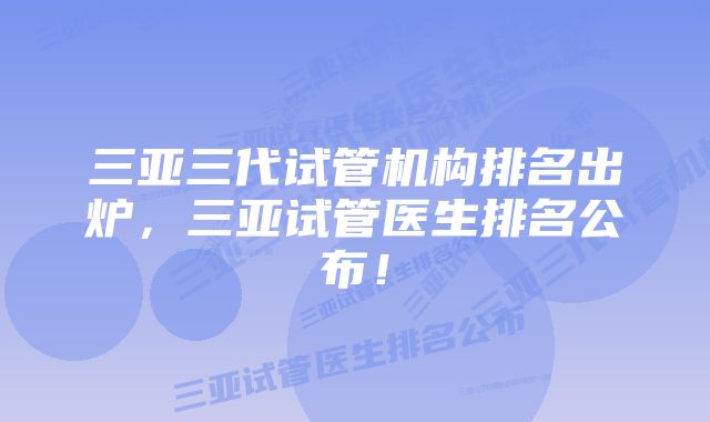 三亚三代试管机构排名出炉，三亚试管医生排名公布！