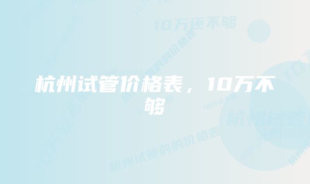 杭州试管价格表，10万不够