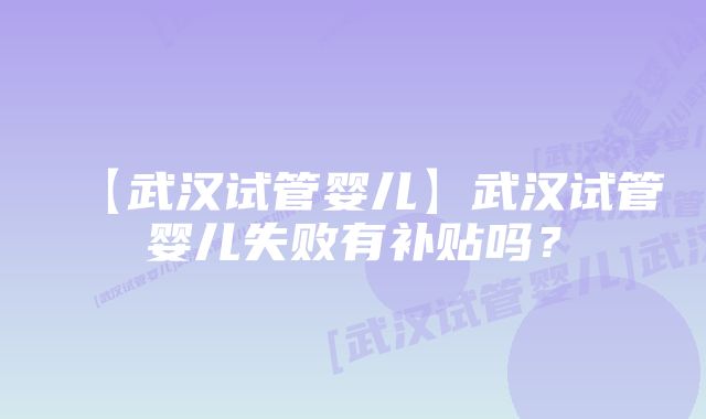 【武汉试管婴儿】武汉试管婴儿失败有补贴吗？