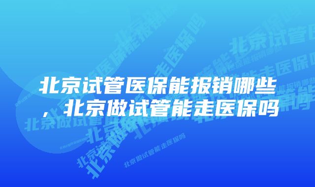 北京试管医保能报销哪些，北京做试管能走医保吗