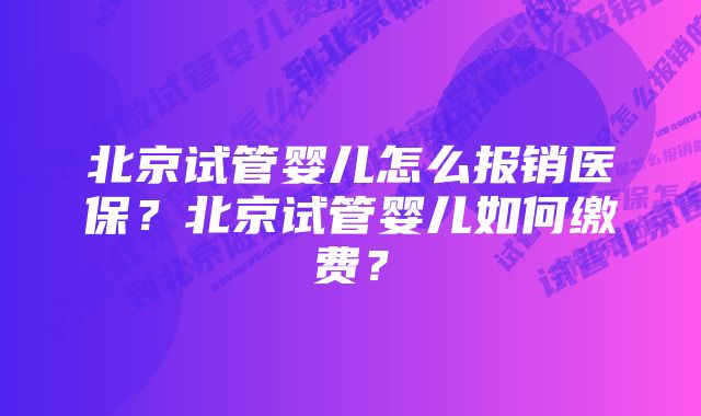 北京试管婴儿怎么报销医保？北京试管婴儿如何缴费？