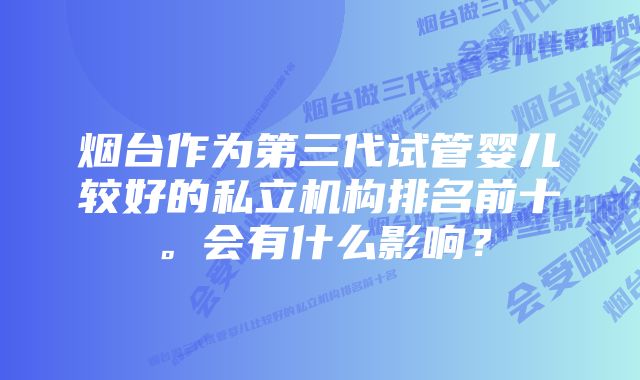 烟台作为第三代试管婴儿较好的私立机构排名前十。会有什么影响？