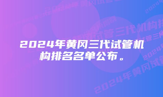 2024年黄冈三代试管机构排名名单公布。