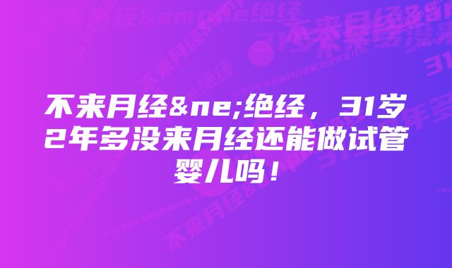 不来月经≠绝经，31岁2年多没来月经还能做试管婴儿吗！