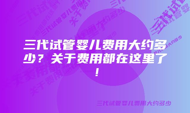 三代试管婴儿费用大约多少？关于费用都在这里了！