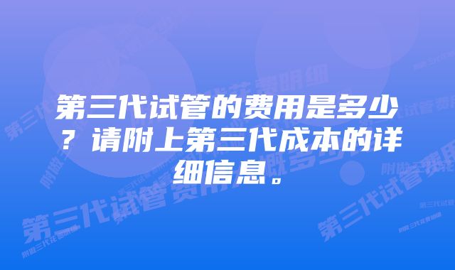 第三代试管的费用是多少？请附上第三代成本的详细信息。