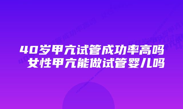 40岁甲亢试管成功率高吗 女性甲亢能做试管婴儿吗