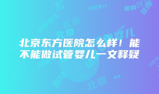 北京东方医院怎么样！能不能做试管婴儿一文释疑