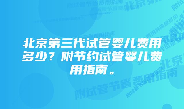 北京第三代试管婴儿费用多少？附节约试管婴儿费用指南。