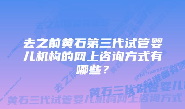 去之前黄石第三代试管婴儿机构的网上咨询方式有哪些？