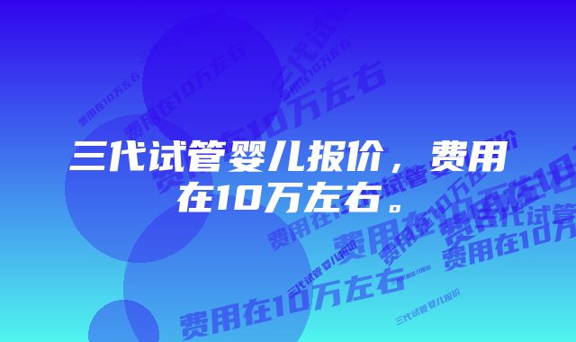 三代试管婴儿报价，费用在10万左右。