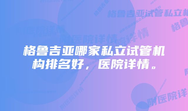 格鲁吉亚哪家私立试管机构排名好，医院详情。