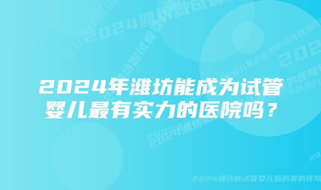 2024年潍坊能成为试管婴儿最有实力的医院吗？