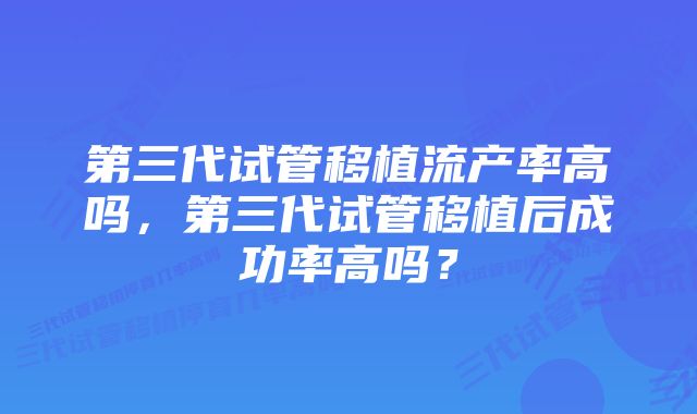 第三代试管移植流产率高吗，第三代试管移植后成功率高吗？